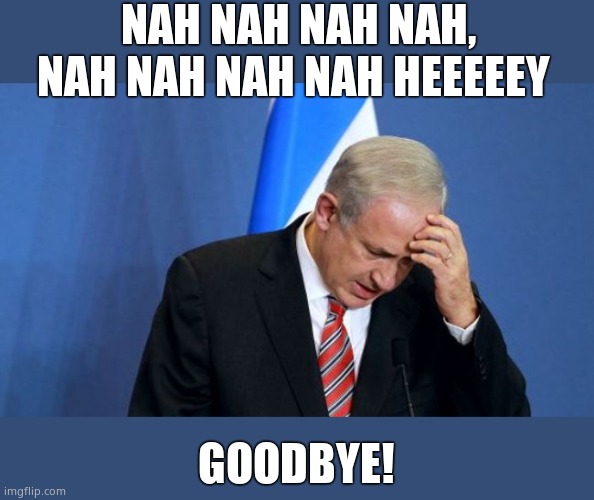 Neo con Zionist warmonger Netanyahoo finally gets booted to the curb. Oh, good work with the 9-11 intel on WMD's in Iraq. | NAH NAH NAH NAH, NAH NAH NAH NAH HEEEEEY; GOODBYE! | image tagged in netanyahu,goodbye | made w/ Imgflip meme maker