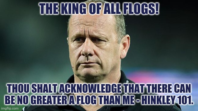 king flog hinkley | THE KING OF ALL FLOGS! THOU SHALT ACKNOWLEDGE THAT THERE CAN BE NO GREATER A FLOG THAN ME - HINKLEY 101. | image tagged in geelong cats | made w/ Imgflip meme maker