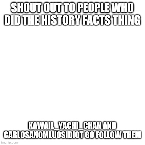 Blank Transparent Square | SHOUT OUT TO PEOPLE WHO DID THE HISTORY FACTS THING; KAWAIL_YACHI_CHAN AND CARLOSANOMLUOSIDIOT GO FOLLOW THEM | image tagged in memes,blank transparent square | made w/ Imgflip meme maker