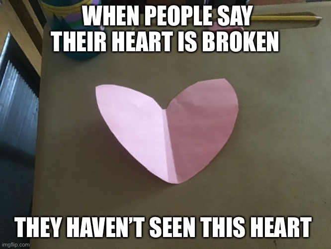 How | WHEN PEOPLE SAY THEIR HEART IS BROKEN; THEY HAVEN’T SEEN THIS HEART | image tagged in k | made w/ Imgflip meme maker