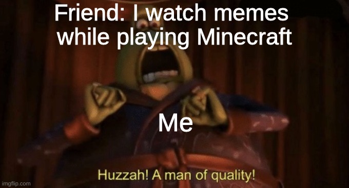 A man of quality |  Friend: I watch memes
 while playing Minecraft; Me | image tagged in a man of quality | made w/ Imgflip meme maker