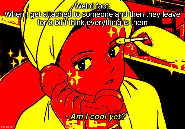 Am I cool yet? | Weird fact:
When I get attached to someone and then they leave for a bit I think everything is them | image tagged in am i cool yet | made w/ Imgflip meme maker