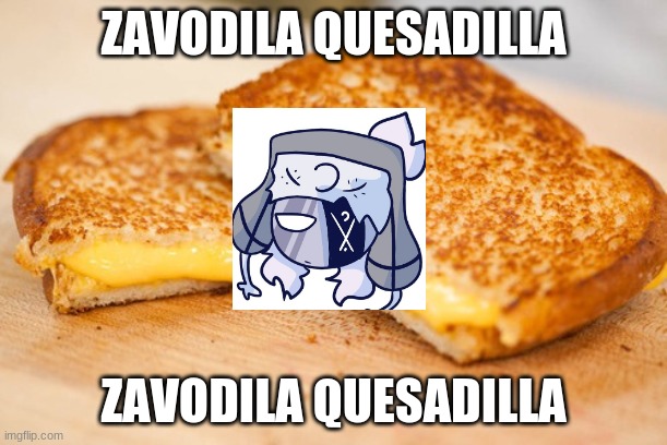 zavodila quesadilla |  ZAVODILA QUESADILLA; ZAVODILA QUESADILLA | image tagged in mexican quesadilla | made w/ Imgflip meme maker