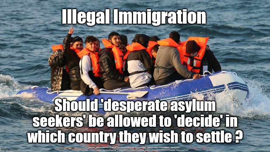 Asylum shopping | Illegal Immigration; Should 'desperate asylum seekers' be allowed to 'decide' in which country they wish to settle ? #Starmerout #GetStarmerOut #Labour #IllegalImmigration #wearecorbyn #KeirStarmer #DianeAbbott #McDonnell #cultofcorbyn #labourisdead #AsylumShopping #labourracism #socialistsunday #nevervotelabour #socialistanyday #Antisemitism | image tagged in asylum seekers,illegal immigration,starmer labour leadership,labourisdead,pritipatel,boris davey starmer | made w/ Imgflip meme maker