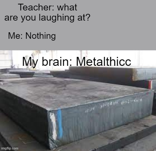 Metalthicc |  Teacher: what are you laughing at? Me: Nothing; My brain: Metalthicc | image tagged in metal | made w/ Imgflip meme maker