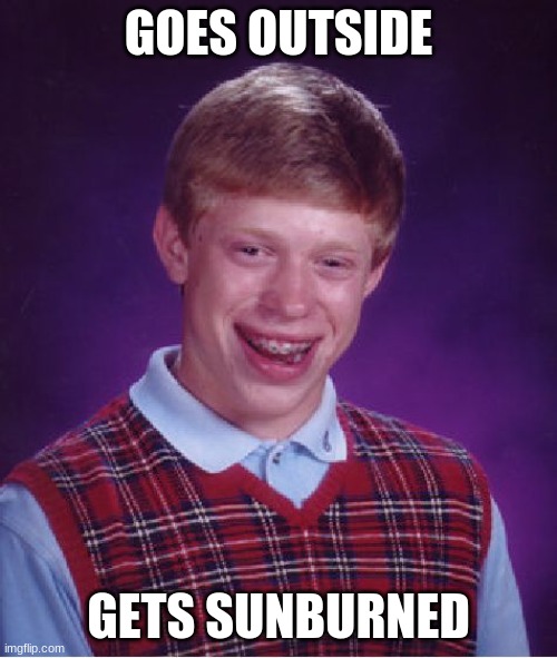 my  yesterday in a nutshell | GOES OUTSIDE; GETS SUNBURNED | image tagged in memes,bad luck brian | made w/ Imgflip meme maker