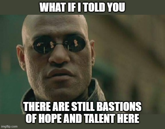 Matrix Morpheus Meme | WHAT IF I TOLD YOU THERE ARE STILL BASTIONS OF HOPE AND TALENT HERE | image tagged in memes,matrix morpheus | made w/ Imgflip meme maker