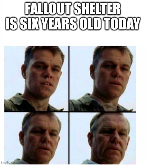 Oh boy... |  FALLOUT SHELTER IS SIX YEARS OLD TODAY | image tagged in matt damon gets older,funny,memes,fallout | made w/ Imgflip meme maker