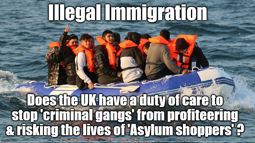 Asylum shopping | Illegal Immigration; Does the UK have a duty of care to stop 'criminal gangs' from profiteering & risking the lives of 'Asylum shoppers' ? #Starmerout #GetStarmerOut #Labour #IllegalImmigration #wearecorbyn #KeirStarmer #DianeAbbott #McDonnell #cultofcorbyn #labourisdead #AsylumShopping #labourracism #socialistsunday #nevervotelabour #socialistanyday #Antisemitism | image tagged in asylum seekers,illegal immigration,starmer labour leadership,labourisdead,pritipatel,boris davey starmer | made w/ Imgflip meme maker