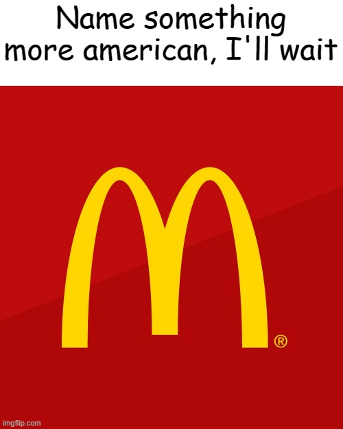 McDonald's | Name something more american, I'll wait | image tagged in mcdonald's | made w/ Imgflip meme maker