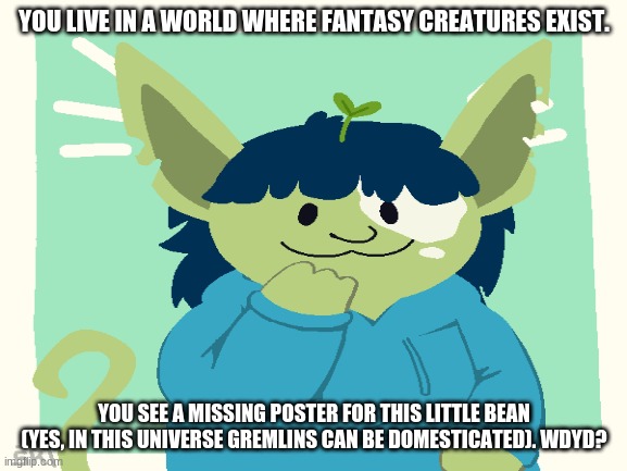 OP OCs allowed, dont kill the gremlin please | YOU LIVE IN A WORLD WHERE FANTASY CREATURES EXIST. YOU SEE A MISSING POSTER FOR THIS LITTLE BEAN (YES, IN THIS UNIVERSE GREMLINS CAN BE DOMESTICATED). WDYD? | image tagged in imma just leave this here,smol,oh wow are you actually reading these tags,lmao | made w/ Imgflip meme maker