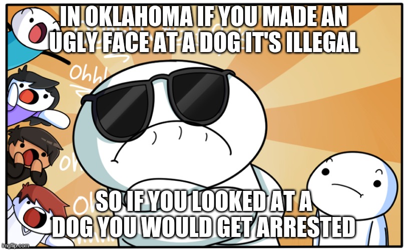 TheOdd1sOut get rekt | IN OKLAHOMA IF YOU MADE AN UGLY FACE AT A DOG IT'S ILLEGAL; SO IF YOU LOOKED AT A DOG YOU WOULD GET ARRESTED | image tagged in theodd1sout get rekt | made w/ Imgflip meme maker