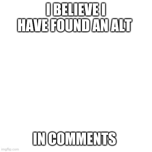 Blank Transparent Square | I BELIEVE I HAVE FOUND AN ALT; IN COMMENTS | image tagged in memes,blank transparent square | made w/ Imgflip meme maker