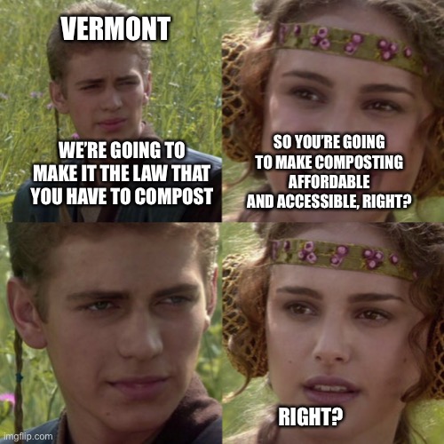 For the better right blank | VERMONT; WE’RE GOING TO MAKE IT THE LAW THAT YOU HAVE TO COMPOST; SO YOU’RE GOING TO MAKE COMPOSTING AFFORDABLE AND ACCESSIBLE, RIGHT? RIGHT? | image tagged in for the better right blank | made w/ Imgflip meme maker