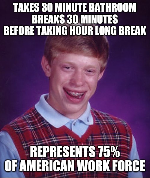 No lie lol... people so sad. It's only a 12 hour shift. Get a job you commies | TAKES 30 MINUTE BATHROOM BREAKS 30 MINUTES BEFORE TAKING HOUR LONG BREAK; REPRESENTS 75% OF AMERICAN WORK FORCE | image tagged in memes,bad luck brian | made w/ Imgflip meme maker
