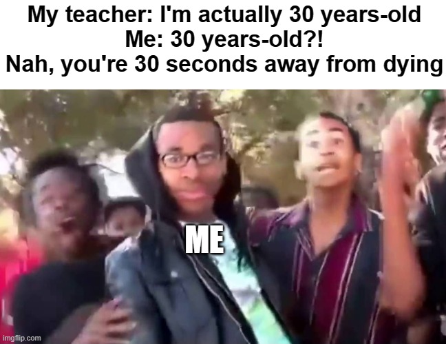 My teacher's anti-aging might not be working too good | My teacher: I'm actually 30 years-old
Me: 30 years-old?! Nah, you're 30 seconds away from dying; ME | image tagged in ohhhhhhhhhhhh | made w/ Imgflip meme maker