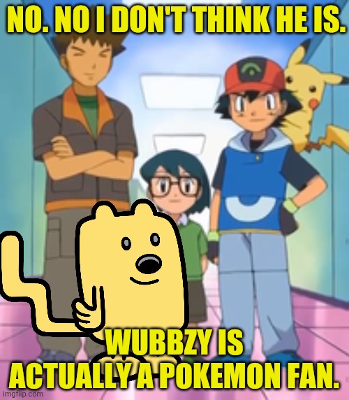 NO. NO I DON'T THINK HE IS. WUBBZY IS ACTUALLY A POKEMON FAN. | made w/ Imgflip meme maker