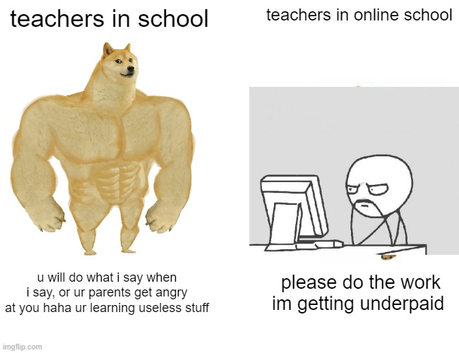 lol | teachers in school; teachers in online school; u will do what i say when i say, or ur parents get angry at you haha ur learning useless stuff; please do the work im getting underpaid | image tagged in memes,buff doge vs cheems | made w/ Imgflip meme maker