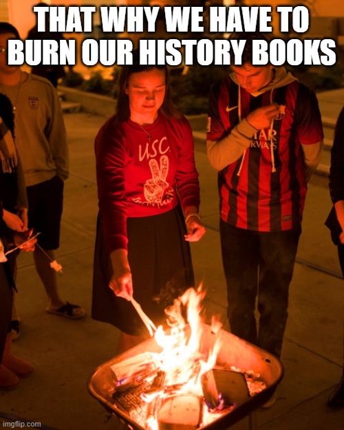 book burning | THAT WHY WE HAVE TO BURN OUR HISTORY BOOKS | image tagged in book burning | made w/ Imgflip meme maker