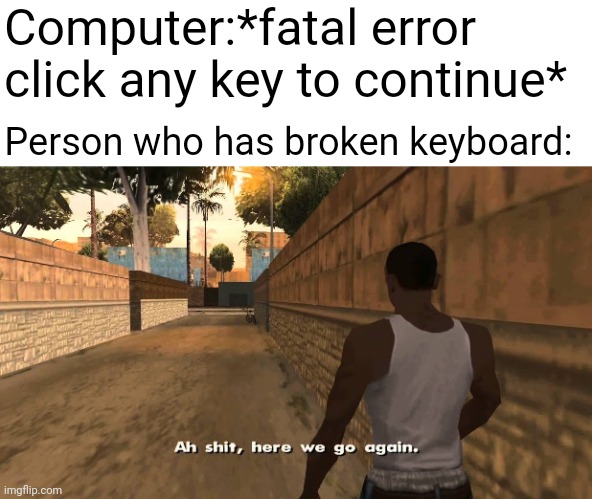 Sorry again for no memes :( | Computer:*fatal error click any key to continue*; Person who has broken keyboard: | image tagged in oh shit here we go again | made w/ Imgflip meme maker