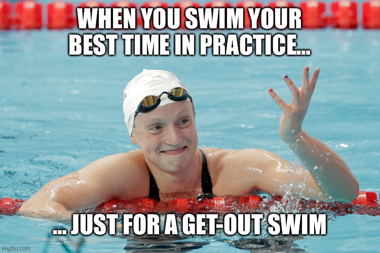 Katie Ledecky | WHEN YOU SWIM YOUR BEST TIME IN PRACTICE…; … JUST FOR A GET-OUT SWIM | image tagged in katie ledecky | made w/ Imgflip meme maker