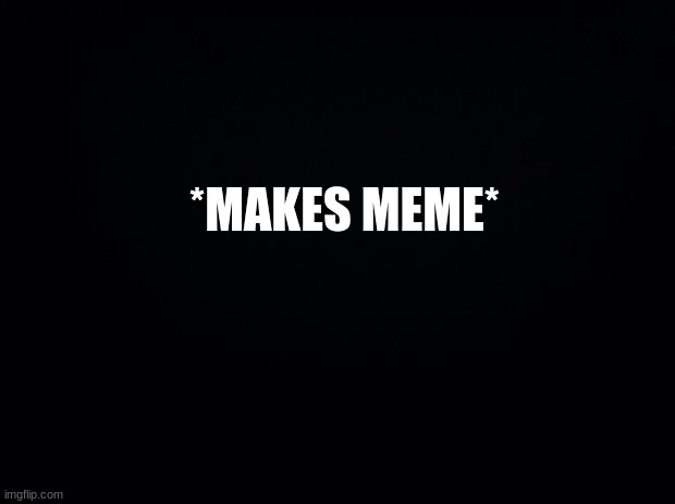 hahaha it makes me gigle | *MAKES MEME* | image tagged in black background | made w/ Imgflip meme maker