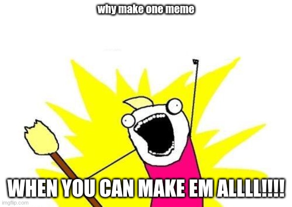 X All The Y Meme | why make one meme; WHEN YOU CAN MAKE EM ALLLL!!!! | image tagged in memes,x all the y | made w/ Imgflip meme maker