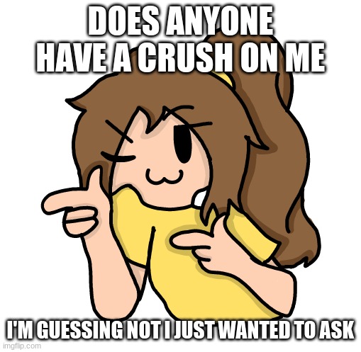 Lily epik remake | DOES ANYONE HAVE A CRUSH ON ME; I'M GUESSING NOT I JUST WANTED TO ASK | image tagged in lily epik remake | made w/ Imgflip meme maker