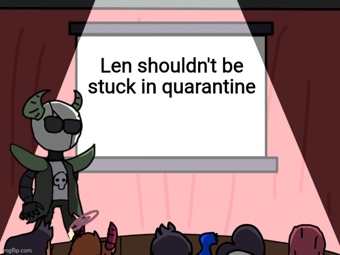 Poor Len... | Len shouldn't be stuck in quarantine | image tagged in nass does a presentation | made w/ Imgflip meme maker