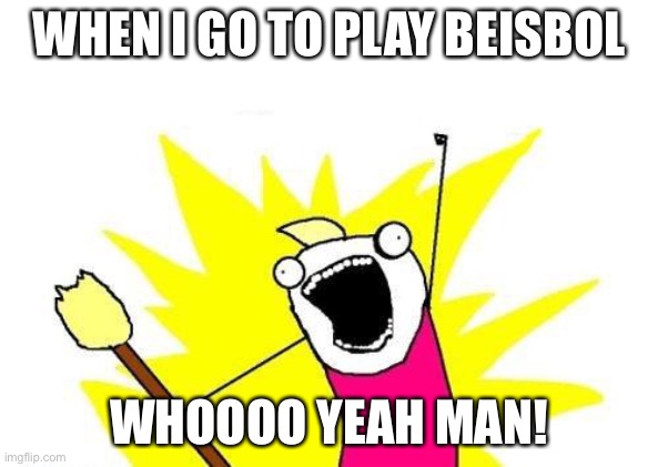 X All The Y Meme | WHEN I GO TO PLAY BEISBOL; WHOOOO YEAH MAN! | image tagged in memes,x all the y | made w/ Imgflip meme maker
