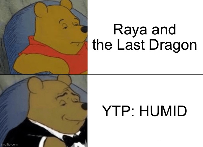 I started watching Raya a while back and I loved it, and this is meant to be a joke | Raya and the Last Dragon; YTP: HUMID | image tagged in memes,tuxedo winnie the pooh,disney,ytp,raya and the last dragon,this is meant to be a joke | made w/ Imgflip meme maker