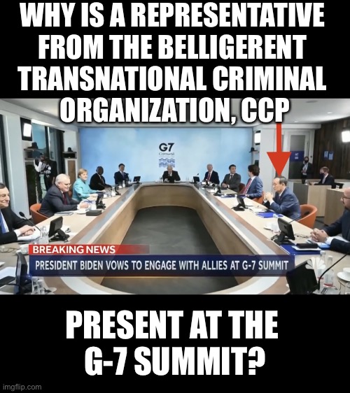 G-7 Summit with commies? What? | WHY IS A REPRESENTATIVE 
FROM THE BELLIGERENT 
TRANSNATIONAL CRIMINAL 
ORGANIZATION, CCP; PRESENT AT THE 
G-7 SUMMIT? | image tagged in democrat party,joe biden,communists,globalists,criminals,government corruption | made w/ Imgflip meme maker