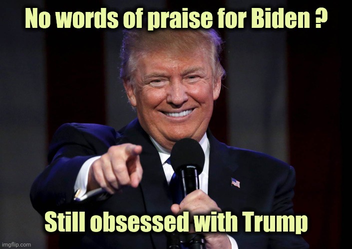 Beyond pathetic | No words of praise for Biden ? Still obsessed with Trump | image tagged in trump laughing at haters,trump derangement syndrome,sometimes my genius is it's almost frightening,correct,i knew it | made w/ Imgflip meme maker
