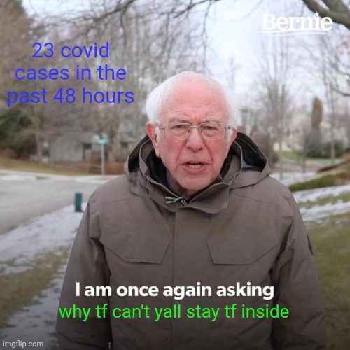 Bernie I Am Once Again Asking For Your Support | 23 covid cases in the past 48 hours; why tf can't yall stay tf inside | image tagged in memes,bernie i am once again asking for your support | made w/ Imgflip meme maker