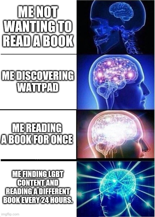 Just another Gay Day | ME NOT WANTING TO READ A BOOK; ME DISCOVERING WATTPAD; ME READING A BOOK FOR ONCE; ME FINDING LGBT CONTENT AND READING A DIFFERENT BOOK EVERY 24 HOURS. | image tagged in memes,expanding brain | made w/ Imgflip meme maker