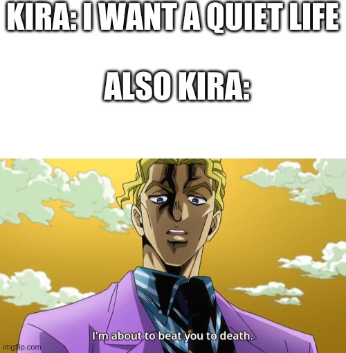 bruh | KIRA: I WANT A QUIET LIFE; ALSO KIRA: | image tagged in blank white template,i'm about to beat you to death,jojo's bizarre adventure | made w/ Imgflip meme maker