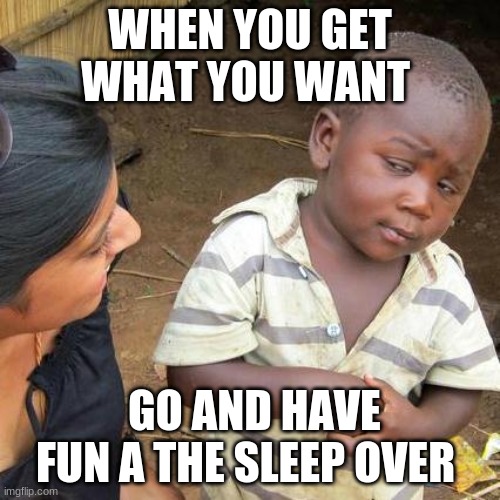 get what you want | WHEN YOU GET WHAT YOU WANT; GO AND HAVE FUN A THE SLEEP OVER | image tagged in memes,third world skeptical kid,funny memes,so true memes | made w/ Imgflip meme maker