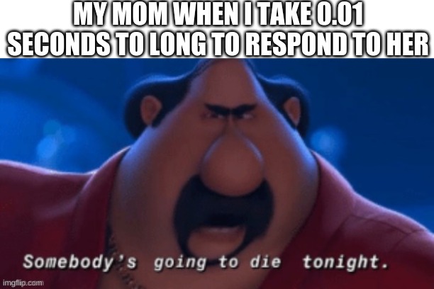 Just no! | MY MOM WHEN I TAKE 0.01 SECONDS TO LONG TO RESPOND TO HER | image tagged in funny,middle school,mother,memes,death,night | made w/ Imgflip meme maker