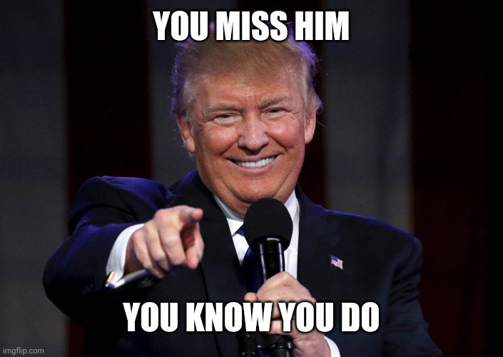 Trump laughing at haters | YOU MISS HIM YOU KNOW YOU DO | image tagged in trump laughing at haters | made w/ Imgflip meme maker