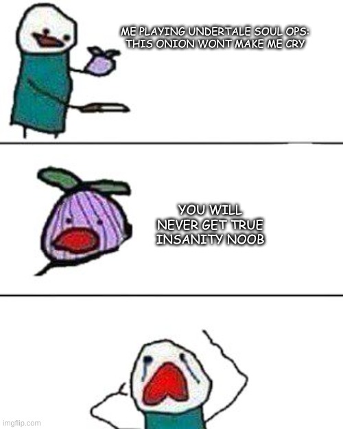 this onion won't make me cry | ME PLAYING UNDERTALE SOUL OPS:


THIS ONION WONT MAKE ME CRY; YOU WILL NEVER GET TRUE INSANITY NOOB | image tagged in this onion won't make me cry | made w/ Imgflip meme maker