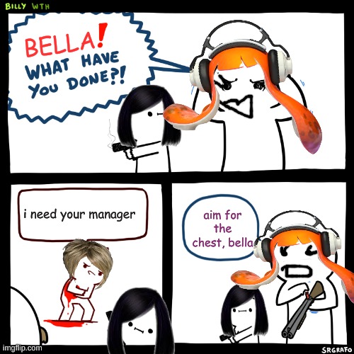 genderbend billy what ave you done??/bella what have you done?? | BELLA; i need your manager; aim for the chest, bella | image tagged in billy what have you done,karen | made w/ Imgflip meme maker
