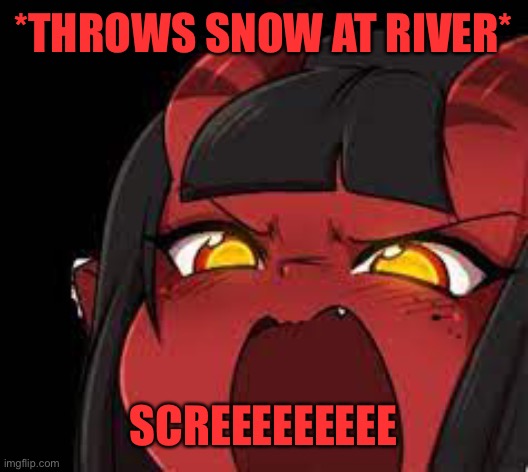 Meru screaming | *THROWS SNOW AT RIVER*; SCREEEEEEEEE | image tagged in meru screaming | made w/ Imgflip meme maker