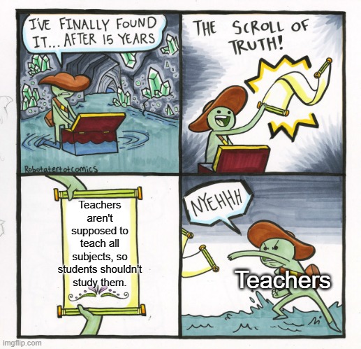 NYEHHHHHHHHHHHHHHHHHHh | Teachers aren't supposed to teach all subjects, so students shouldn't study them. Teachers | image tagged in memes,the scroll of truth | made w/ Imgflip meme maker