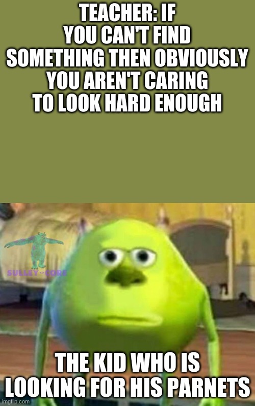 Monsters Inc | TEACHER: IF YOU CAN'T FIND SOMETHING THEN OBVIOUSLY YOU AREN'T CARING TO LOOK HARD ENOUGH; THE KID WHO IS LOOKING FOR HIS PARNETS | image tagged in monsters inc | made w/ Imgflip meme maker