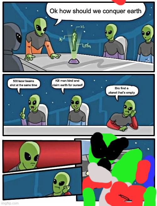 Alien Meeting Suggestion | Ok how should we conquer earth; Kill man kind and claim earth for ourself; 500 lazer beams shot at the same time; Bro find a planet that’s empty | image tagged in memes,alien meeting suggestion | made w/ Imgflip meme maker