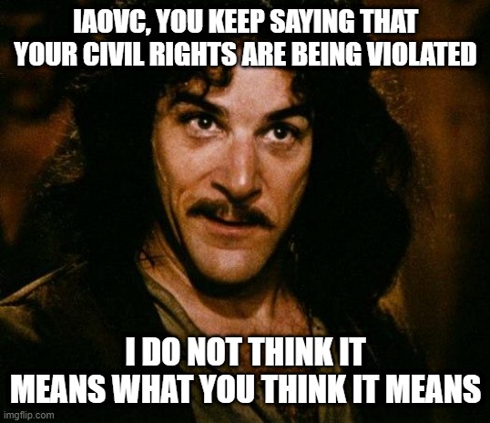iaovc | IAOVC, YOU KEEP SAYING THAT YOUR CIVIL RIGHTS ARE BEING VIOLATED; I DO NOT THINK IT MEANS WHAT YOU THINK IT MEANS | image tagged in memes,inigo montoya | made w/ Imgflip meme maker