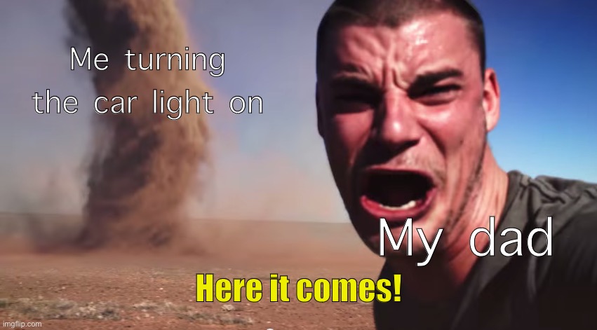 Here it comes! | Me turning the car light on; My dad; Here it comes! | image tagged in here it comes | made w/ Imgflip meme maker