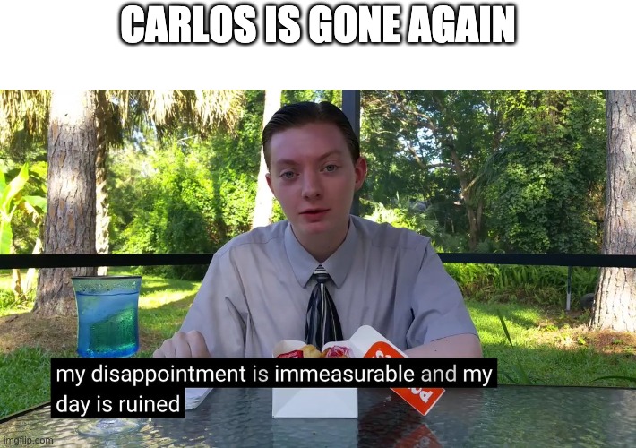 My Disappointment Is Immeasurable | CARLOS IS GONE AGAIN | image tagged in my disappointment is immeasurable | made w/ Imgflip meme maker