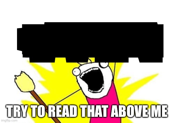 X All The Y | TRY TO READ THIS TEXT WITHOUT LOOKING AT THE CAPTION; TRY TO READ THAT ABOVE ME | image tagged in memes,x all the y | made w/ Imgflip meme maker