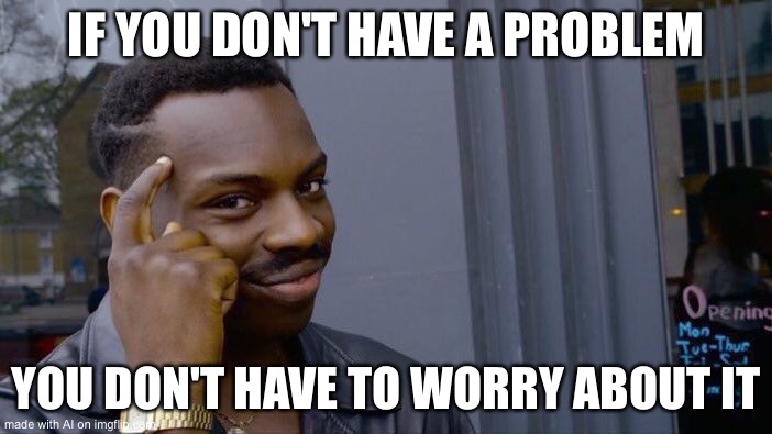 Roll Safe Think About It | IF YOU DON'T HAVE A PROBLEM; YOU DON'T HAVE TO WORRY ABOUT IT | image tagged in memes,roll safe think about it | made w/ Imgflip meme maker